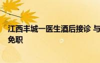 江西丰城一医生酒后接诊 与患者家属沟通言语不当，院方：免职