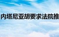 内塔尼亚胡要求法院推迟其在贪污案中的证词