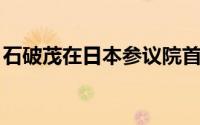 石破茂在日本参议院首相指名选举投票中胜出