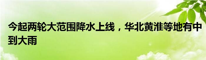 今起两轮大范围降水上线，华北黄淮等地有中到大雨