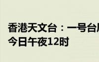 香港天文台：一号台风戒备信号会至少维持至今日午夜12时