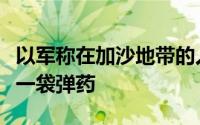 以军称在加沙地带的人道主义援助车队中发现一袋弹药