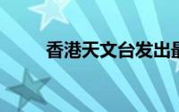 香港天文台发出最新热带气旋警报