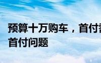 预算十万购车，首付需要多少？详解汽车购买首付问题