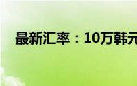 最新汇率：10万韩元相当于多少人民币？