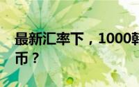 最新汇率下，1000韩元人民币等于多少人民币？