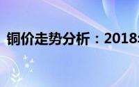 铜价走势分析：2018年铜价格多少钱一斤？