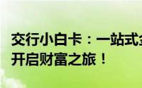 交行小白卡：一站式金融解决方案，助您轻松开启财富之旅！