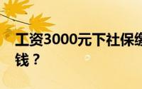 工资3000元下社保缴纳详解：你需要扣多少钱？