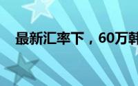 最新汇率下，60万韩元等于多少人民币？