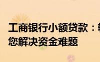 工商银行小额贷款：轻松贷款，快速到账，为您解决资金难题