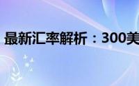 最新汇率解析：300美金可兑换多少人民币？