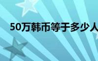 50万韩币等于多少人民币？汇率转换详解