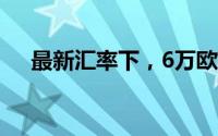 最新汇率下，6万欧元等于多少人民币？