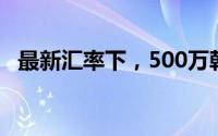 最新汇率下，500万韩币等于多少人民币？