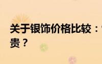 关于银饰价格比较：925银与999纯银哪个更贵？