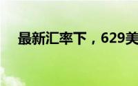 最新汇率下，629美元等于多少人民币？