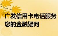 广发信用卡电话服务：全天候支持，贴心解决您的金融疑问