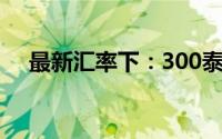 最新汇率下：300泰铢能换取多少韩元？