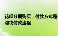 花呗分期购买，付款方式是一次性还是分期？详解花呗分期购物付款流程