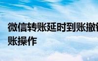 微信转账延时到账撤销：教你如何撤销延时转账操作