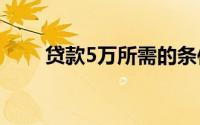 贷款5万所需的条件及申请流程详解