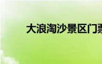 大浪淘沙景区门票价格及购买指南