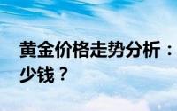 黄金价格走势分析：2019年黄金一克究竟多少钱？