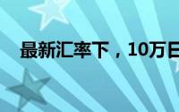 最新汇率下，10万日元等于多少人民币？