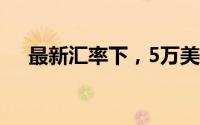 最新汇率下，5万美金等于多少人民币？