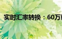 实时汇率转换：60万韩元等于多少人民币？