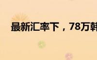 最新汇率下，78万韩币等于多少人民币？