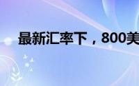 最新汇率下，800美元等于多少人民币？